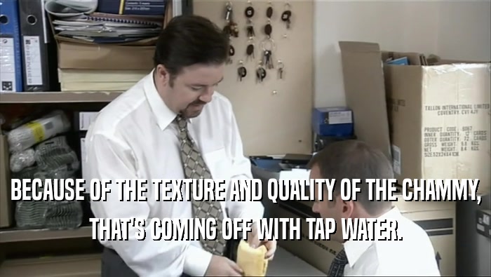 BECAUSE OF THE TEXTURE AND QUALITY OF THE CHAMMY,
 THAT'S COMING OFF WITH TAP WATER.
 