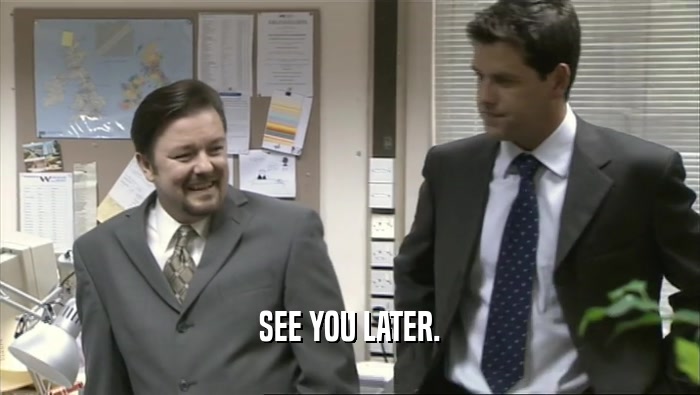 SEE YOU LATER.  