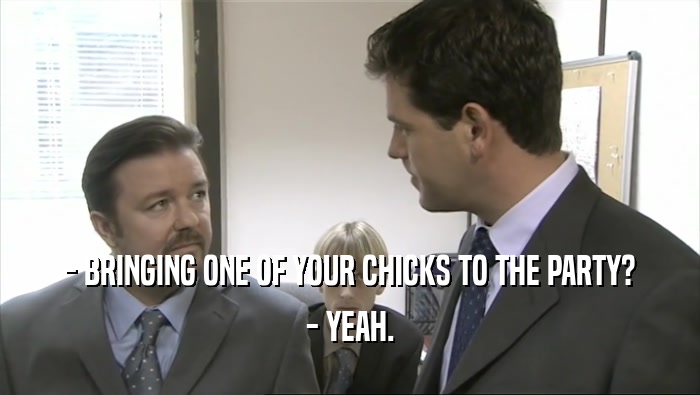 - BRINGING ONE OF YOUR CHICKS TO THE PARTY? - YEAH. 