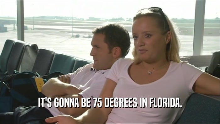 IT'S GONNA BE 75 DEGREES IN FLORIDA.  