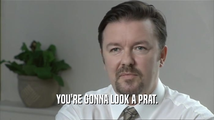 YOU'RE GONNA LOOK A PRAT.  
