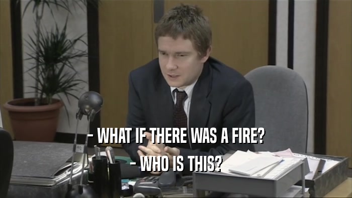 - WHAT IF THERE WAS A FIRE?
 - WHO IS THIS?
 