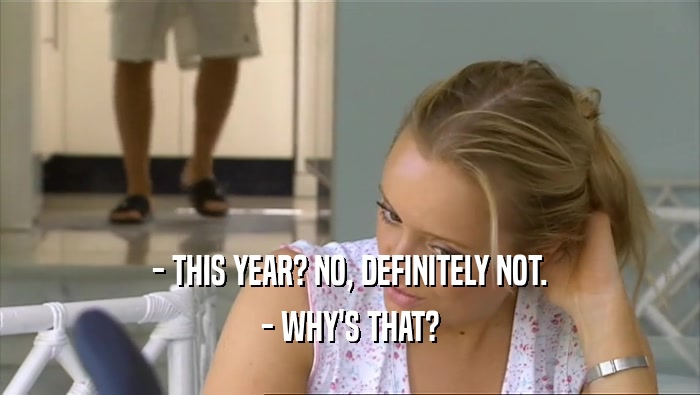 - THIS YEAR? NO, DEFINITELY NOT. - WHY'S THAT? 