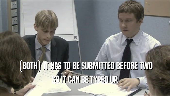 (BOTH) IT HAS TO BE SUBMITTED BEFORE TWO SO IT CAN BE TYPED UP. 
