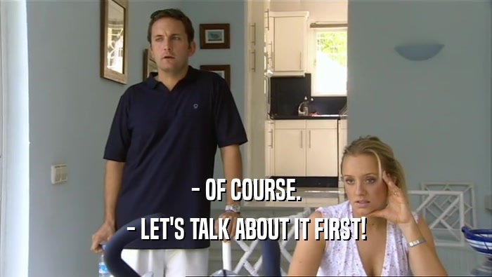 - OF COURSE. - LET'S TALK ABOUT IT FIRST! 