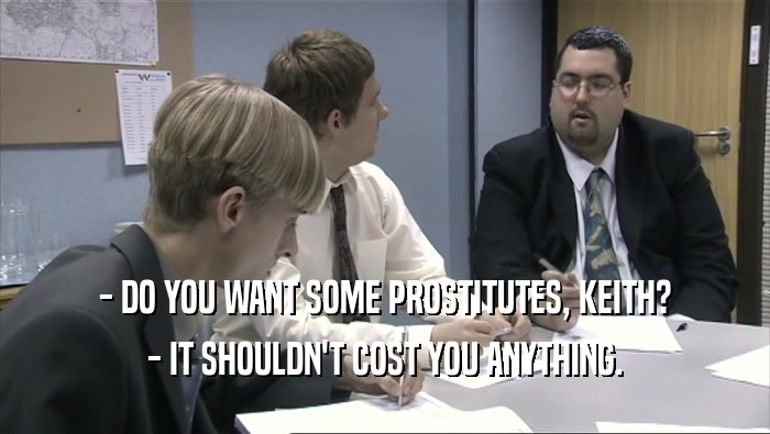 - DO YOU WANT SOME PROSTITUTES, KEITH?
 - IT SHOULDN'T COST YOU ANYTHING.
 