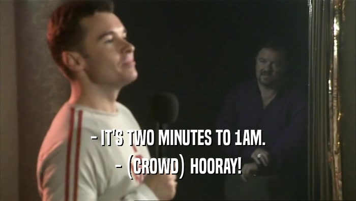 - IT'S TWO MINUTES TO 1AM.
 - (CROWD) HOORAY!
 