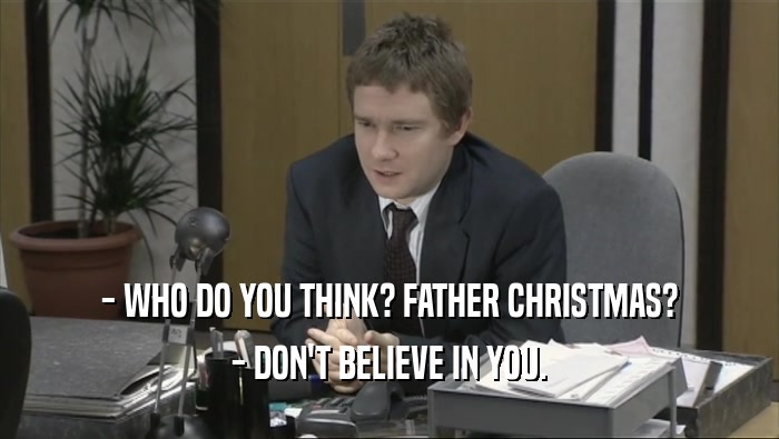 - WHO DO YOU THINK? FATHER CHRISTMAS? - DON'T BELIEVE IN YOU. 