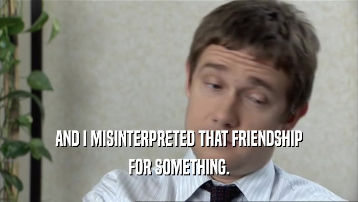 AND I MISINTERPRETED THAT FRIENDSHIP FOR SOMETHING. 