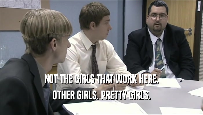 NOT THE GIRLS THAT WORK HERE. OTHER GIRLS. PRETTY GIRLS. 