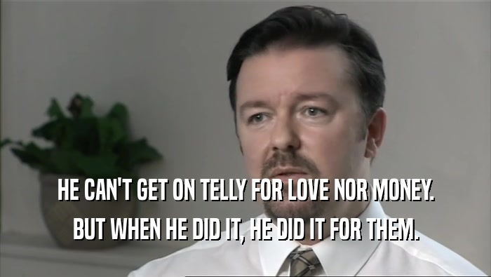 HE CAN'T GET ON TELLY FOR LOVE NOR MONEY.
 BUT WHEN HE DID IT, HE DID IT FOR THEM.
 