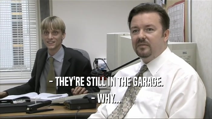 - THEY'RE STILL IN THE GARAGE. - WHY... 
