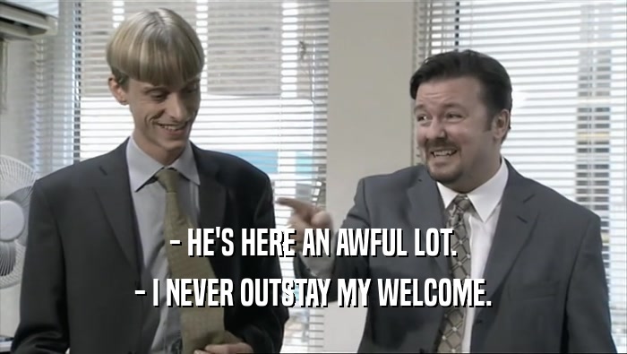 - HE'S HERE AN AWFUL LOT. - I NEVER OUTSTAY MY WELCOME. 