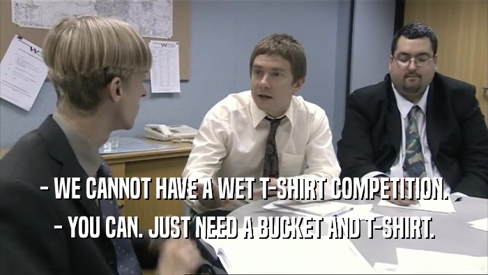 - WE CANNOT HAVE A WET T-SHIRT COMPETITION.
 - YOU CAN. JUST NEED A BUCKET AND T-SHIRT.
 