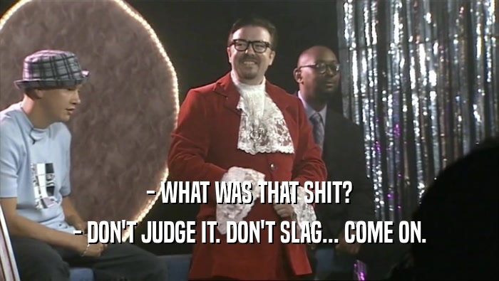 - WHAT WAS THAT SHIT? - DON'T JUDGE IT. DON'T SLAG... COME ON. 