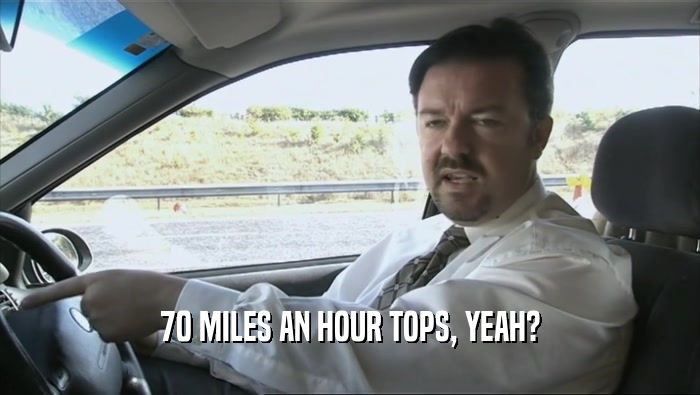 70 MILES AN HOUR TOPS, YEAH?
  