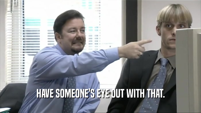 HAVE SOMEONE'S EYE OUT WITH THAT.  