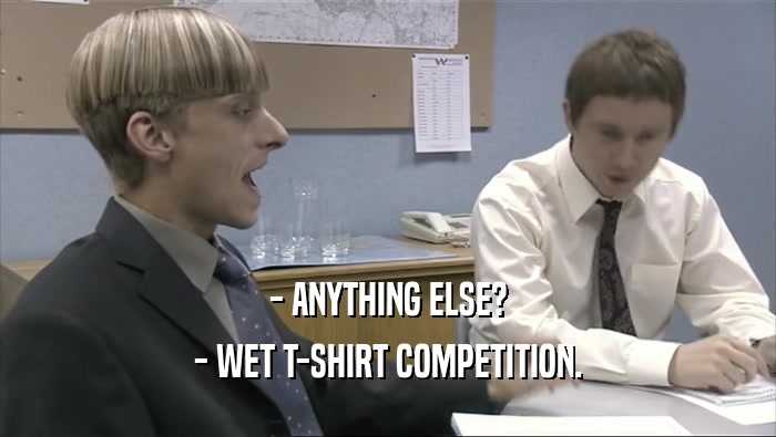 - ANYTHING ELSE? - WET T-SHIRT COMPETITION. 
