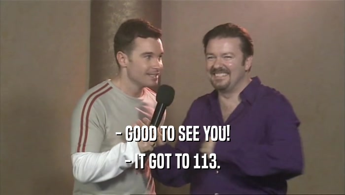 - GOOD TO SEE YOU!
 - IT GOT TO 113.
 