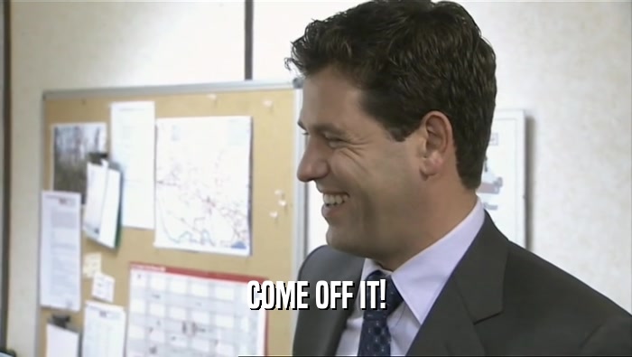COME OFF IT!  