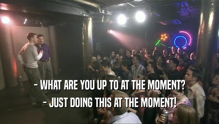 - WHAT ARE YOU UP TO AT THE MOMENT? - JUST DOING THIS AT THE MOMENT! 