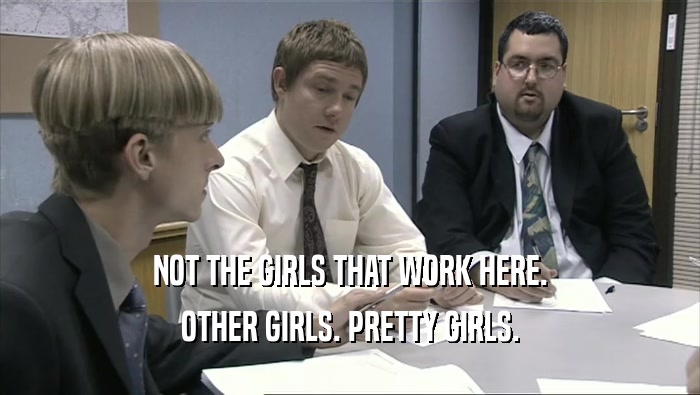 NOT THE GIRLS THAT WORK HERE. OTHER GIRLS. PRETTY GIRLS. 