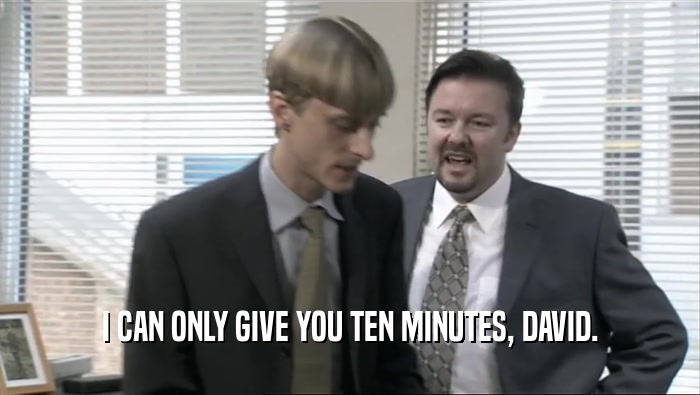 I CAN ONLY GIVE YOU TEN MINUTES, DAVID.  