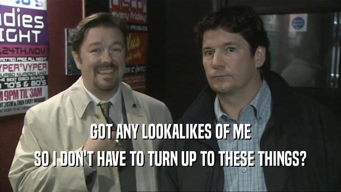 GOT ANY LOOKALIKES OF ME SO I DON'T HAVE TO TURN UP TO THESE THINGS? 