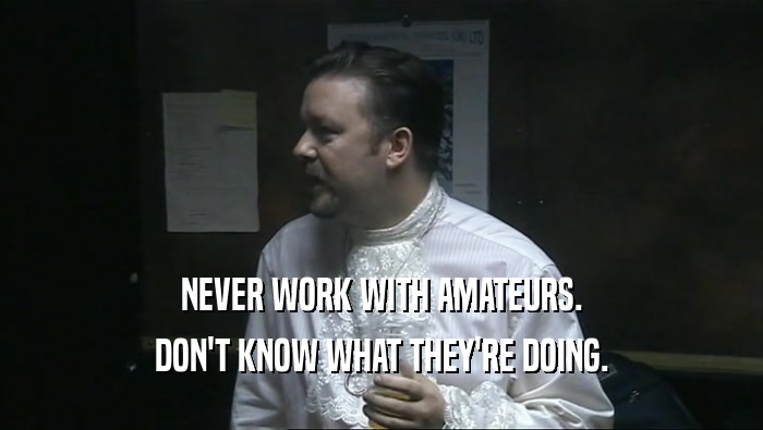 NEVER WORK WITH AMATEURS. DON'T KNOW WHAT THEY'RE DOING. 