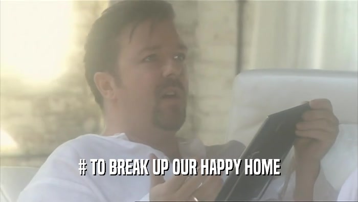 # TO BREAK UP OUR HAPPY HOME  