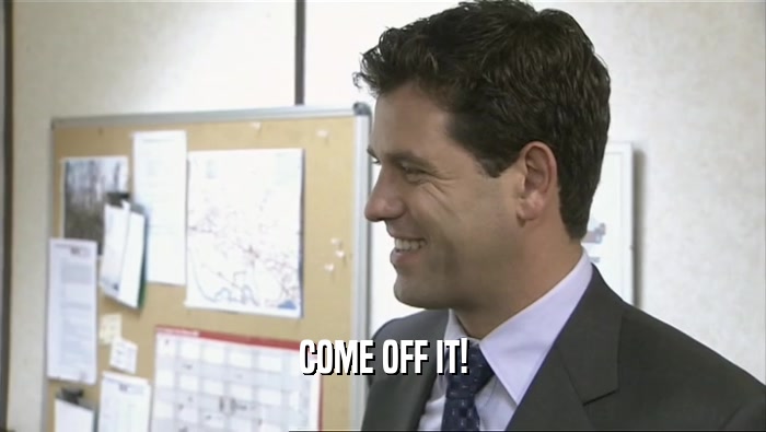 COME OFF IT!  