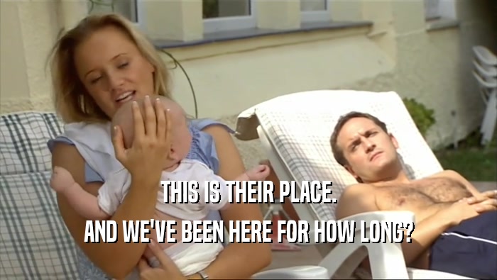 THIS IS THEIR PLACE. AND WE'VE BEEN HERE FOR HOW LONG? 