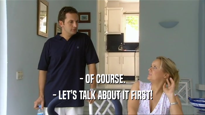 - OF COURSE. - LET'S TALK ABOUT IT FIRST! 