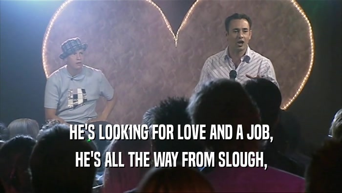 HE'S LOOKING FOR LOVE AND A JOB, HE'S ALL THE WAY FROM SLOUGH, 