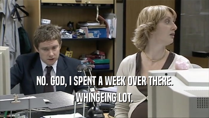 NO. GOD, I SPENT A WEEK OVER THERE. WHINGEING LOT. 