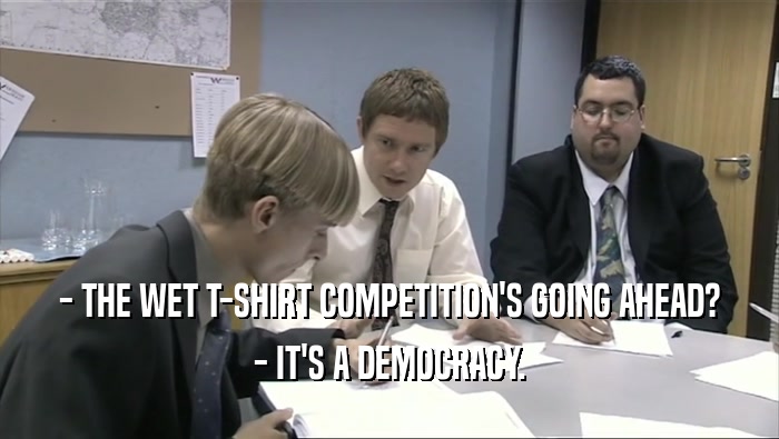 - THE WET T-SHIRT COMPETITION'S GOING AHEAD? - IT'S A DEMOCRACY. 