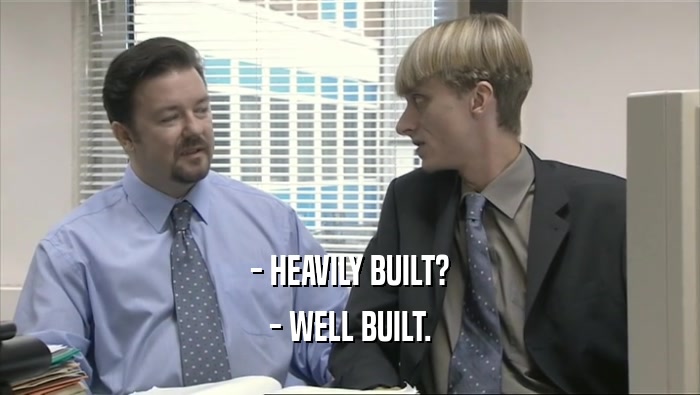 - HEAVILY BUILT? - WELL BUILT. 