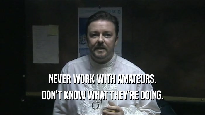 NEVER WORK WITH AMATEURS. DON'T KNOW WHAT THEY'RE DOING. 