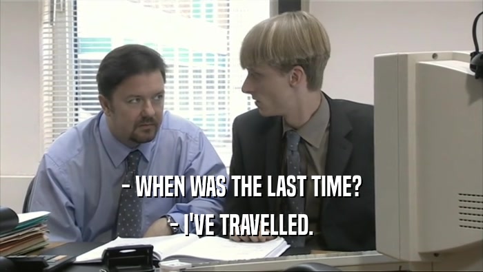 - WHEN WAS THE LAST TIME? - I'VE TRAVELLED. 