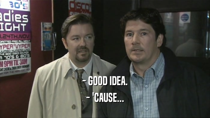 - GOOD IDEA. - 'CAUSE... 