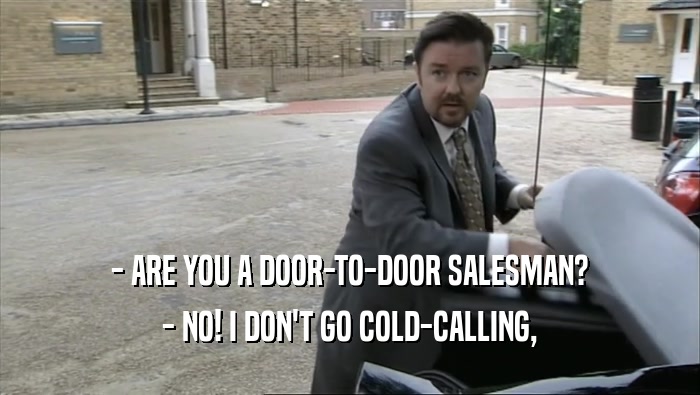 - ARE YOU A DOOR-TO-DOOR SALESMAN?
 - NO! I DON'T GO COLD-CALLING,
 