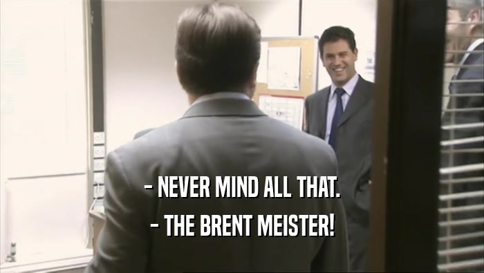 - NEVER MIND ALL THAT.
 - THE BRENT MEISTER!
 