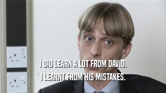 I DID LEARN A LOT FROM DAVID.
 I LEARNT FROM HIS MISTAKES.
 
