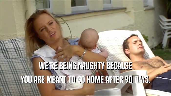WE'RE BEING NAUGHTY BECAUSE YOU ARE MEANT TO GO HOME AFTER 90 DAYS. 