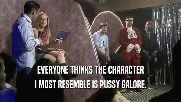 EVERYONE THINKS THE CHARACTER I MOST RESEMBLE IS PUSSY GALORE. 