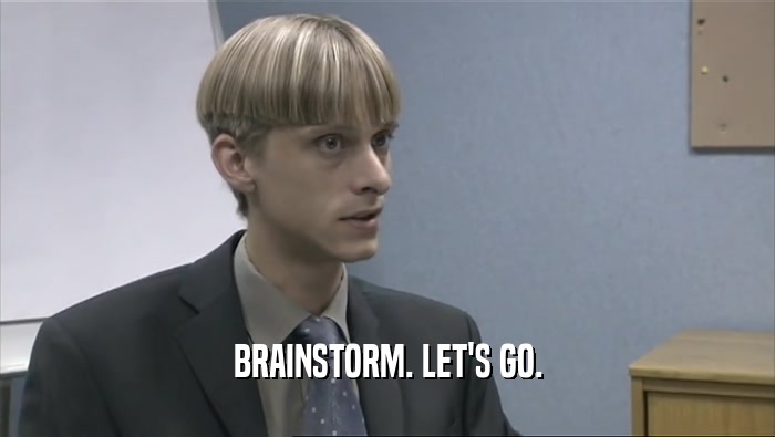 BRAINSTORM. LET'S GO.  