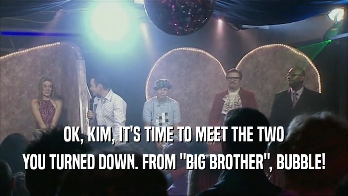 OK, KIM, IT'S TIME TO MEET THE TWO YOU TURNED DOWN. FROM 