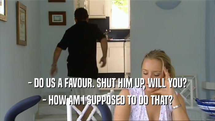 - DO US A FAVOUR. SHUT HIM UP, WILL YOU? - HOW AM I SUPPOSED TO DO THAT? 