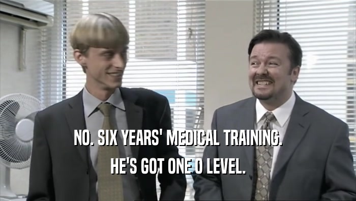 NO. SIX YEARS' MEDICAL TRAINING. HE'S GOT ONE O LEVEL. 