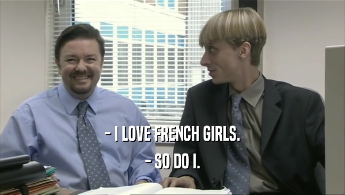 - I LOVE FRENCH GIRLS.
 - SO DO I.
 